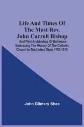 Life And Times Of The Most Rev. John Carroll Bishop And First Archbishop Of Baltimore Embracing The History Of The Catholic Church In The United State 1763-1815 - Shea John Gilmary