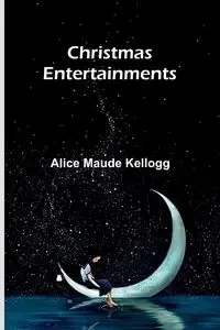 Christmas Entertainments - Maude Alice Kellogg