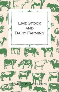 Live Stock and Dairy Farming - A Non-Technical Manual for the Successful Breeding, Care and Management of Farm Animals, the Dairy Herd, and the Essentials of Dairy Production - Various