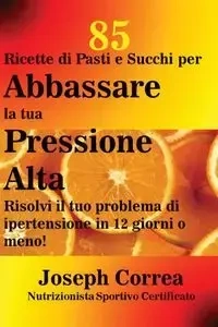 85 Ricette di Pasti e Succhi per Abbassare la tua Pressione Alta - Joseph Correa