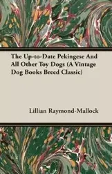 The Up-to-Date Pekingese And All Other Toy Dogs (A Vintage Dog Books Breed Classic) - Lillian Raymond-Mallock