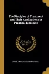 The Pinciples of Treatment and Their Applications in Practical Medicine - J. Mitchell Bruce (John Mitchell)