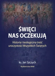 Święci nas oczekują. Historia i teologiczna treść uroczystości Wszystkich Świętych - Jan Szczych