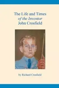 The Life and Times of the Inventor John Crosfield - Richard Crosfield