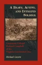A Brave, Active, and Intrepid Soldier. Lieutenant Colonel Richard Campbell of the Virginia Continental Line - Michael Cecere