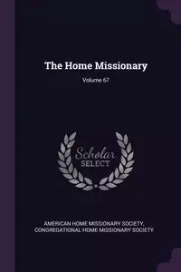 The Home Missionary; Volume 67 - American Home Missionary Society