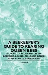 A Beekeeper's Guide to Rearing Queen Bees - A Collection of Articles on Breeding, Laying, Cells and Other Aspects of Queen Rearing - Various