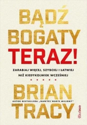 Bądź bogaty. Teraz! Zarabiaj więcej, szybciej... - Brian Tracy