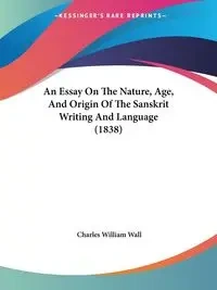 An Essay On The Nature, Age, And Origin Of The Sanskrit Writing And Language (1838) - Charles William Wall