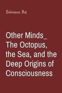 Other Minds_ The Octopus, the Sea, and the Deep Origins of Consciousness - Solomon Raj
