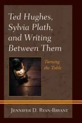 Ted Hughes, Sylvia Plath, and Writing Between Them - Jennifer D. Ryan-Bryant