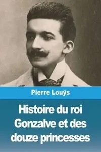 Histoire du roi Gonzalve et des douze princesses - Pierre Louÿs