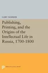 Publishing, Printing, and the Origins of the Intellectual Life in Russia, 1700-1800 - Gary Marker