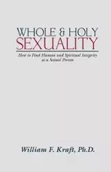 Whole and Holy Sexuality - William F. Kraft