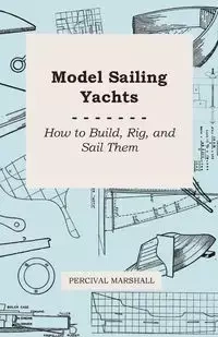 Model Sailing Yachts - How to Build, Rig, and Sail Them - Marshall Percival