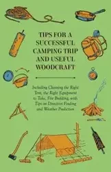 Tips for a Successful Camping Trip and Useful Woodcraft - Including Choosing the Right Tent, the Right Equipment to Take, Fire Building, with Tips on Direction Finding and Weather Prediction - Anon.