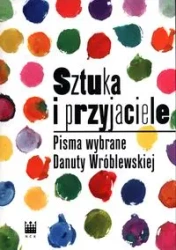 Sztuka i przyjaciele. Pisma wybrane Danuty Wróblewskiej - Danuta Wróblewska