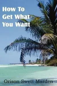 How To Get What You Want - Marden Orison Swett