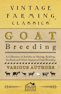 Goat Breeding - A Collection of Articles on Mating, Kidding, the Buck and Other Aspects of Goat Breeding - Various