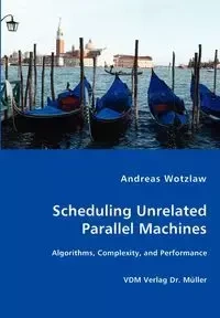 Scheduling Unrelated Parallel Machines- Algorithms, Complexity, and Performance - Andreas Wotzlaw