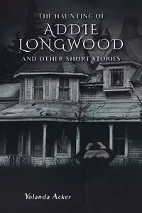 The Haunting of Addie Longwood - Yolanda Acker