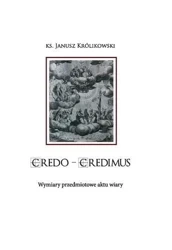 CREDO CREDIMUS. Wymiary przedmiotowe aktu wiary - Janusz Królikowski