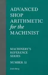 Advanced Shop Arithmetic for the Machinist - Machinery's Reference Series - Number 52 - Erik Oberg