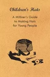 Children's Hats - A Milliner's Guide to Making Hats for Young People - Anon
