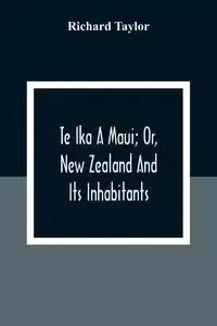 Te Ika A Maui; Or, New Zealand And Its Inhabitants; Illustrating The Origin, Manners, Customs, Mythology, Religion, Rites, Songs, Proverbs, Fables And Language Of The Maori And Polynesian Races In General;Together With The Geology, Natural History, Produc