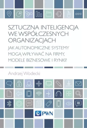 Sztuczna inteligencja we współczesnych organizacjach. Jak autonomiczne systemy mogą wpływać na firmy, modele biznesowe i rynki? - Andrzej Wodecki