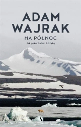 Na północ. Jak pokochałem Arktykę - Adam Wajrak