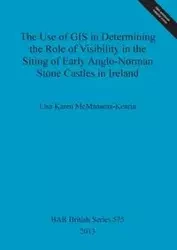 The Use of GIS in Determining the Role of Visibility in the Siting of Early Anglo-Norman Stone Castles in Ireland - Lisa Karen McManama-Kearin