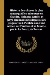 Histoire des choses le plus remarquables advenues en Flandre, Hainaut, Artois, et pays circonvoisins depuis 1596 jusqu'à 1674. Publiée avec une notice sur l'auteur et sa famille par A. Le Boucq de Ternas. - Le Pierre Boucq