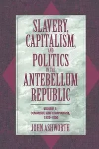 Slavery, Capitalism, and Politics in the Antebellum Republic - John Ashworth