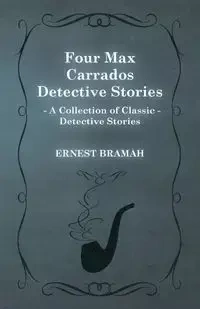 Four Max Carrados Detective Stories (a Collection of Classic Detective Stories) - Ernest Bramah