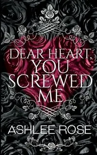 Dear Heart, You Screwed Me - Rose Ashlee