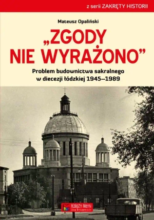 Zgody nie wyrażono. Problem budownictwa sakralnego w diecezji łódzkiej 1945–1989 - Mateusz Opaliński