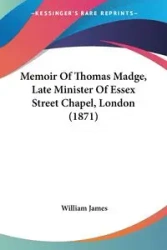 Memoir Of Thomas Madge, Late Minister Of Essex Street Chapel, London (1871) - James William