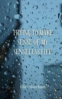 Trying to Make Sense of My Senseless Life - Elias Marchant