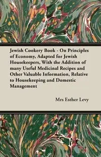 Jewish Cookery Book - On Principles of Economy, Adapted for Jewish Housekeepers, With the Addition of many Useful Medicinal Recipes and Other Valuable Information, Relative to Housekeeping and Domestic Management - Esther Levy Mrs