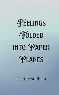 Feelings Folded into Paper Planes - Dexter Sullivan