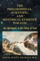 The Philosophical, Scientific, and Historical Evidence for God - David Scott Nichols M.D.