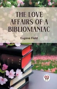 The Love Affairs Of A Bibliomaniac - Eugene Field