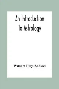 An Introduction To Astrology; With Numerous Emendations, Adapted To The Improved State Of The Science In The Present Day A Grammar Of Astrology, And Tables For Calculating Nativities. - Lilly William