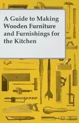 A Guide to Making Wooden Furniture and Furnishings for the Kitchen - Anon