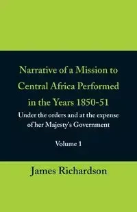 Narrative of a Mission to Central Africa Performed in the Years 1850-51, (Volume 1) Under the Orders and at the Expense of Her Majesty's Government - James Richardson