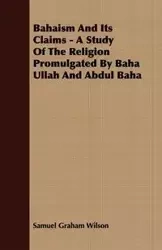 Bahaism And Its Claims - A Study Of The Religion Promulgated By Baha Ullah And Abdul Baha - Wilson Samuel Graham