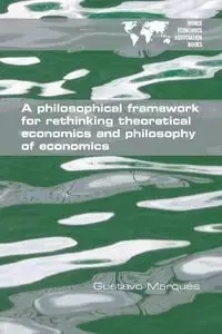 A Philosophical Framework for Rethinking Theoretical Economics and Philosophy of Economics - Gustavo Marqués
