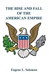 The Rise and Fall of the American Empire - Solomon Eugene L