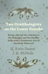 Two Ornithologists on the Lower Danube - Being a Record of a Journey to the Dobrogea and the Danube Delta with a Systematic List of the Birds Observed - Swann H. Kirke